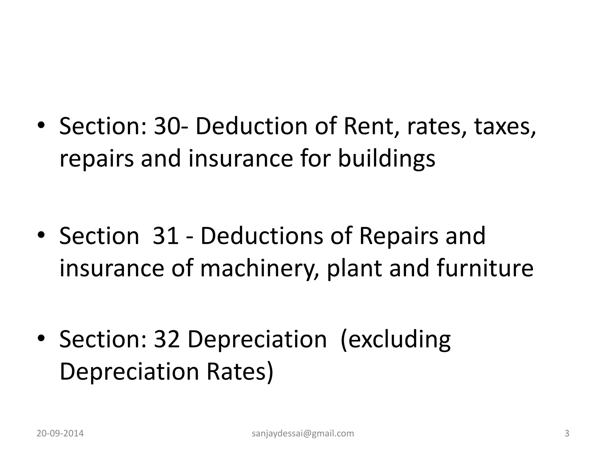• Section: 30- Deduction of Rent, rates, taxes, 
repairs and insurance for buildings 
• Section 31 - Deductions of Repairs and 
insurance of machinery, plant and furniture 
• Section: 32 Depreciation (excluding 
Depreciation Rates) 
20-09-2014 sanjaydessai@gmail.com 3 
 