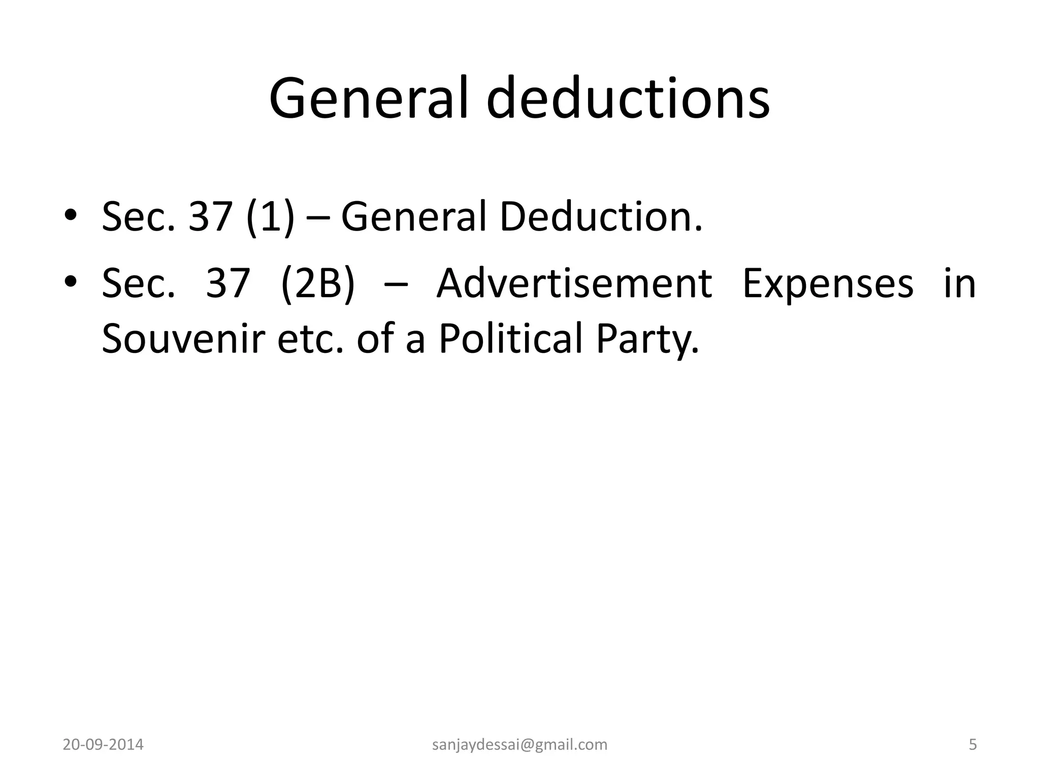 General deductions 
• Sec. 37 (1) – General Deduction. 
• Sec. 37 (2B) – Advertisement Expenses in 
Souvenir etc. of a Political Party. 
20-09-2014 sanjaydessai@gmail.com 5 
 