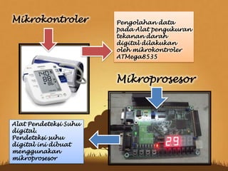 Pengolahan data
pada Alat pengukuran
tekanan darah
digital dilakukan
oleh mikrokontroler
ATMega8535
Mikrokontroler
Mikroprosesor
Alat Pendeteksi Suhu
digital.
Pendeteksi suhu
digital ini dibuat
menggunakan
mikroprosesor
 
