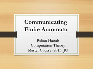 Communicating
Finite Automata
Rehan Hattab
Computation Theory
Master Course -2013- JU
 