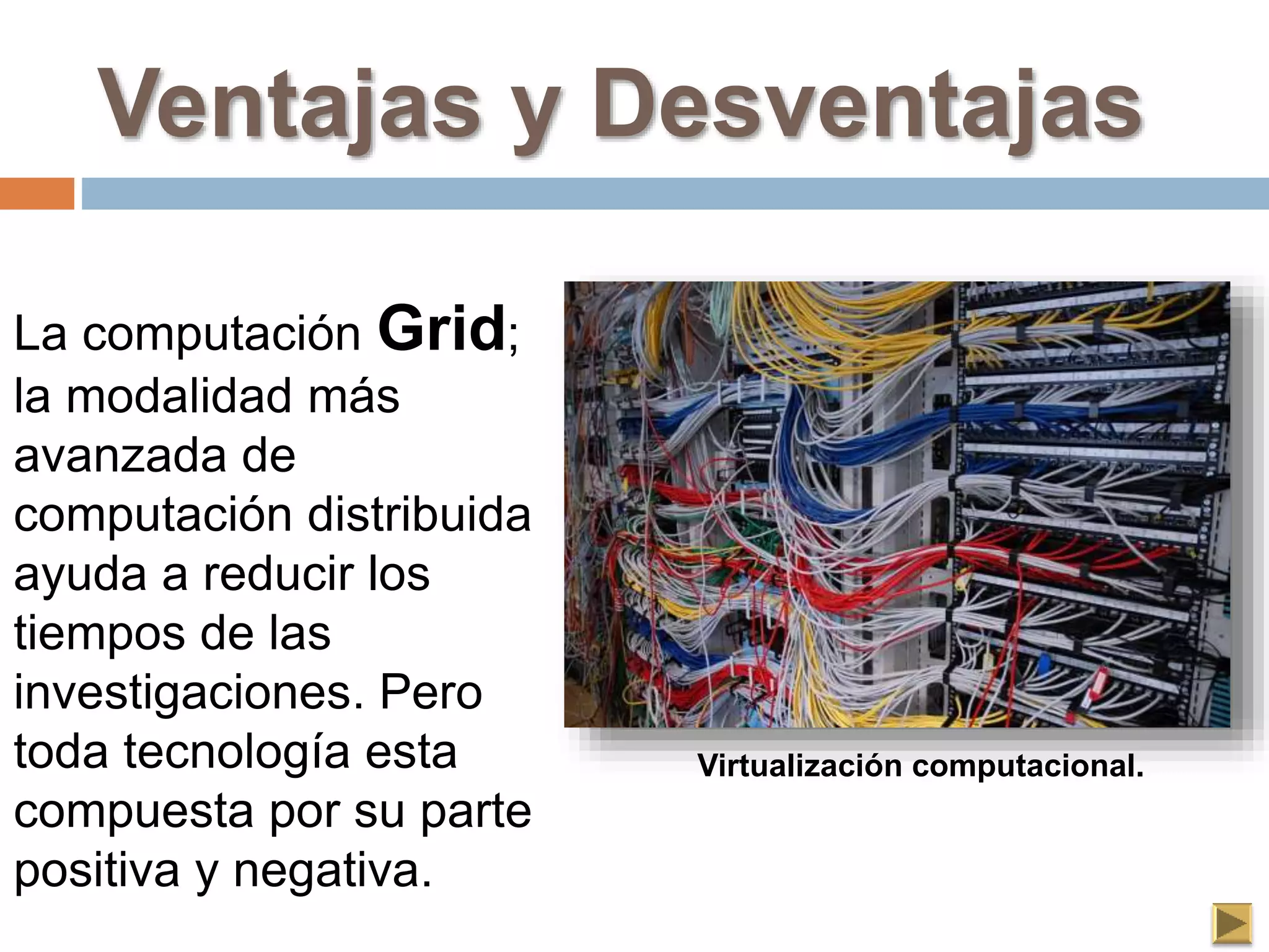Ventajas y Desventajas
La computación Grid;
la modalidad más
avanzada de
computación distribuida
ayuda a reducir los
tiempos de las
investigaciones. Pero
toda tecnología esta
compuesta por su parte
positiva y negativa.
Virtualización computacional.
 
