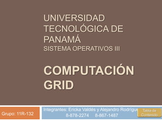 UNIVERSIDAD
TECNOLÓGICA DE
PANAMÁ
SISTEMA OPERATIVOS III
COMPUTACIÓN
GRID
Integrantes: Ericka Valdés y Alejandro Rodríguez
8-878-2274 8-867-1487Grupo: 11R-132
 