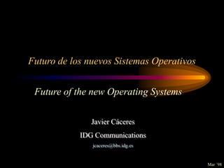 Futuro de los nuevos Sistemas Operativos
Future of the new Operating Systems
Javier Cáceres
IDG Communications
jcaceres@bbs.idg.es
Mar ´98
 