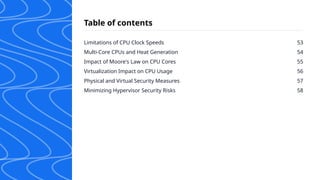 Limitations of CPU Clock Speeds
Multi-Core CPUs and Heat Generation
Impact of Moore's Law on CPU Cores
Virtualization Impact on CPU Usage
Physical and Virtual Security Measures
Minimizing Hypervisor Security Risks
53
54
55
56
57
58
Table of contents
 