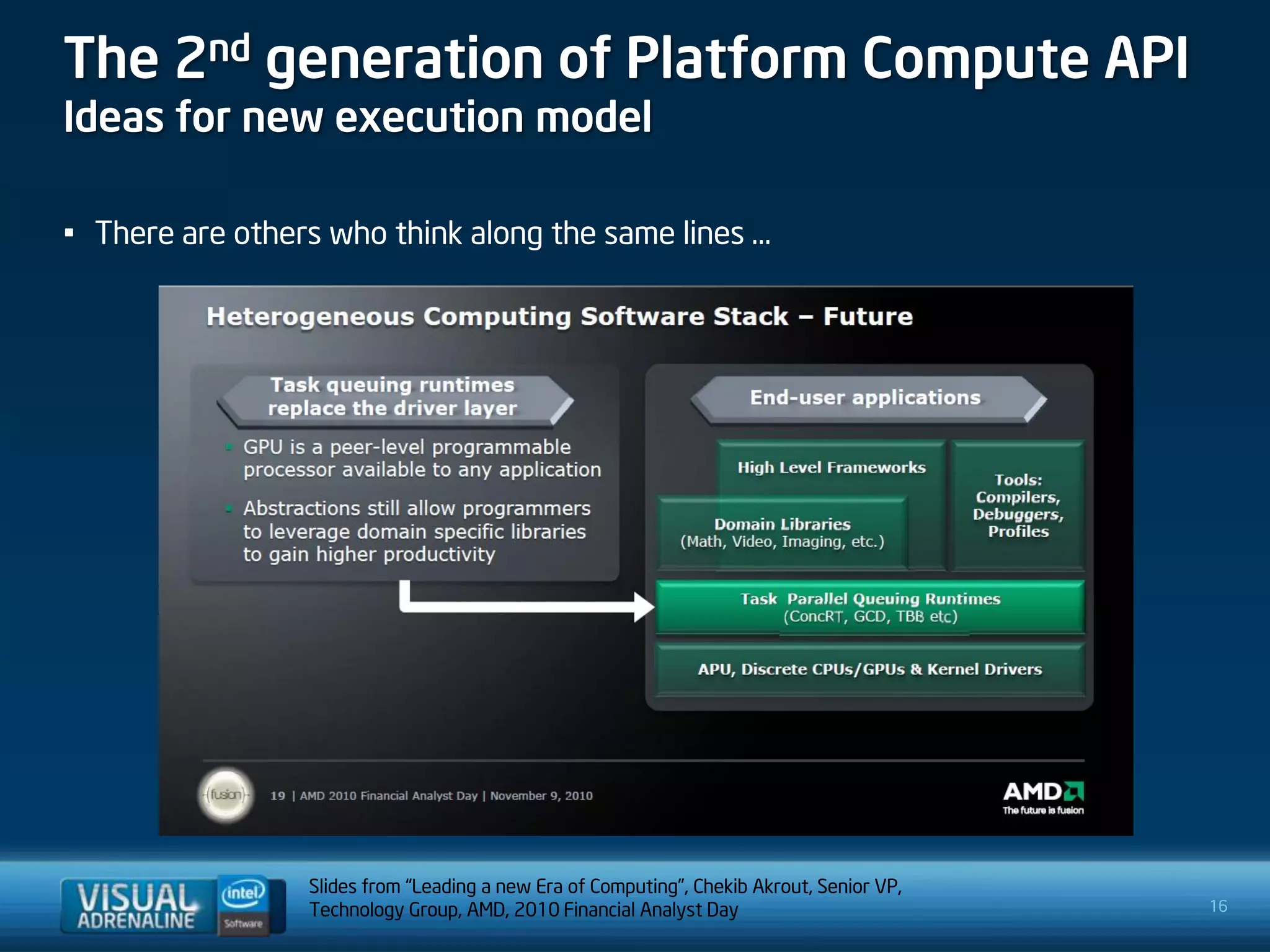 The 2nd generation of Platform Compute API
Ideas for new execution model

• There are others who think along the same lines …




                 Slides from “Leading a new Era of Computing”, Chekib Akrout, Senior VP,
                 Technology Group, AMD, 2010 Financial Analyst Day                         16
 