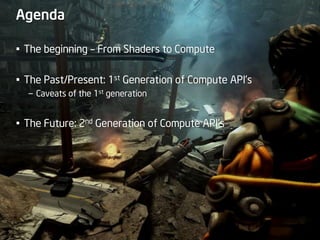 Agenda

• The beginning – From Shaders to Compute

• The Past/Present: 1st Generation of Compute API’s
  – Caveats of the 1st generation


• The Future: 2nd Generation of Compute API’s
 