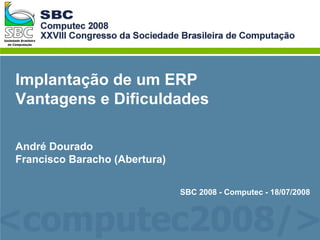 Implantação de um ERP
Vantagens e Dificuldades
André Dourado
Francisco Baracho (Abertura)
SBC 2008 - Computec - 18/07/2008
 