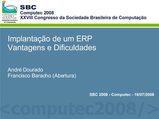 Implantação de um ERP Vantagens e Dificuldades André Dourado Francisco Baracho (Abertura) SBC 2008 - Computec - 18/07/2008 