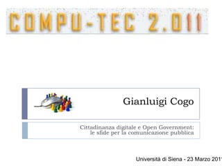 Gianluigi Cogo

Cittadinanza digitale e Open Government:
    le sfide per la comunicazione pubblica



                    Università di Siena - 23 Marzo 2011
 