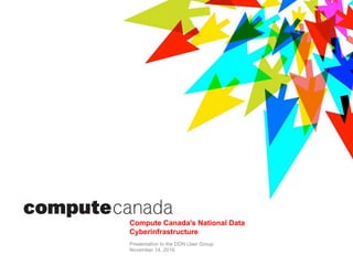 Presentation to the DDN User Group
November 14, 2016
Compute Canada's National Data
Cyberinfrastructure
 
