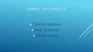 COMPU T E C H N I C S
Christian Burbano
Leidy Quiñones
Lilibeth Lopez
 