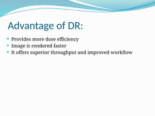 Advantage of DR:
 Provides more dose efficiency
 Image is rendered faster
 It offers superior throughput and improved workflow
 