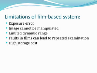 Limitations of film-based system:
 Exposure error
 Image cannot be manipulated
 Limited dynamic range
 Faults in films can lead to repeated examination
 High storage cost
 