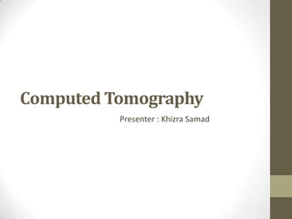 Computed Tomography
Presenter : Khizra Samad

 