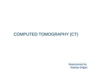 COMPUTED TOMOGRAPHY (CT)
Represented by
Kadriye Doğan
 