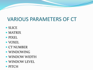VARIOUS PARAMETERS OF CT
 SLICE
 MATRIX
 PIXEL
 VOXEL
 CT NUMBER
 WINDOWING
 WINDOW WIDTH
 WINDOW LEVEL
 PITCH
 
