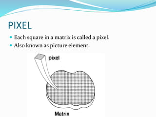 PIXEL
 Each square in a matrix is called a pixel.
 Also known as picture element.
 
