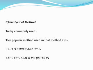 C)Analytical Method
Today commonly used .
Two popular method used in that method are:-
1. 2-D FOURIER ANALYSIS
2.FILTERED BACK PROJECTION
 