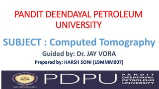 PANDIT DEENDAYAL PETROLEUM
UNIVERSITY
SUBJECT : Computed Tomography
Guided by: Dr. JAY VORA
Prepared by: HARSH SONI (19MMM007)
 