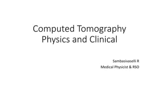 Computed Tomography
Physics and Clinical
Sambasivaselli R
Medical Physicist & RSO
 