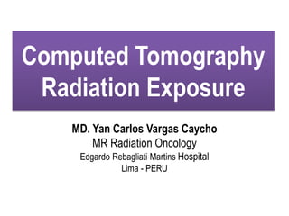 Computed Tomography
Radiation Exposure
MD. Yan Carlos Vargas Caycho
MR Radiation Oncology
Edgardo Rebagliati Martins Hospital
Lima - PERU
 