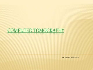 COMPUTED TOMOGRAPHY
BY HEENA PARVEEN
 