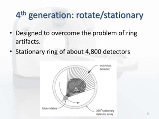 4th generation: rotate/stationary
• Designed to overcome the problem of ring
artifacts.
• Stationary ring of about 4,800 detectors
32
 