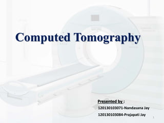 Computed Tomography
Presented by :
120130103071-Nandasana Jay
120130103084-Prajapati Jay
1
 
