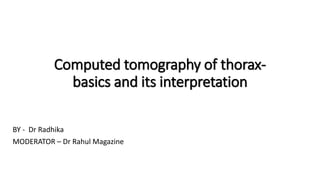 Computed tomography of thorax-
basics and its interpretation
BY - Dr Radhika
MODERATOR – Dr Rahul Magazine
 
