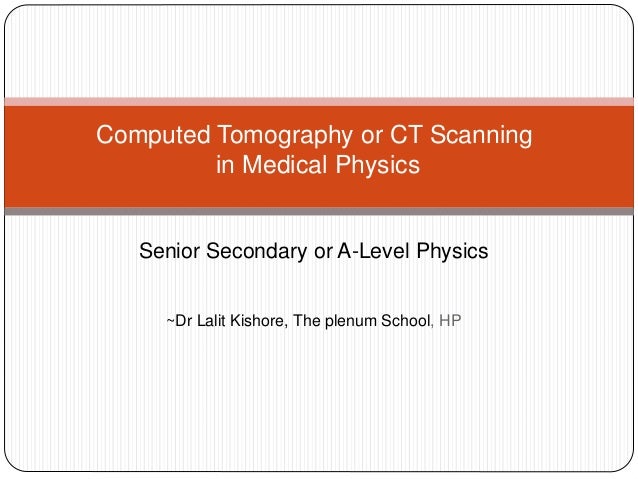 Senior Secondary or A-Level Physics
~Dr Lalit Kishore, The plenum School, HP
Computed Tomography or CT Scanning
in Medical Physics
 