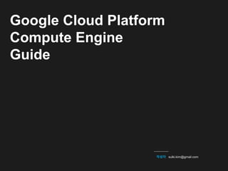 작성자 sulki.kim@gmail.com
Google Cloud Platform
Compute Engine
Guide
 