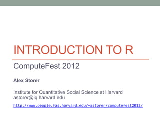 INTRODUCTION TO R
ComputeFest 2012
Alex Storer
Institute for Quantitative Social Science at Harvard
astorer@iq.harvard.edu
http://www.people.fas.harvard.edu/~astorer/computefest2012/
 