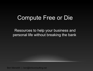Compute Free or Die
Resources to help your business and
personal life without breaking the bank

Ben Meredith | ben@bnbconsulting.net

 