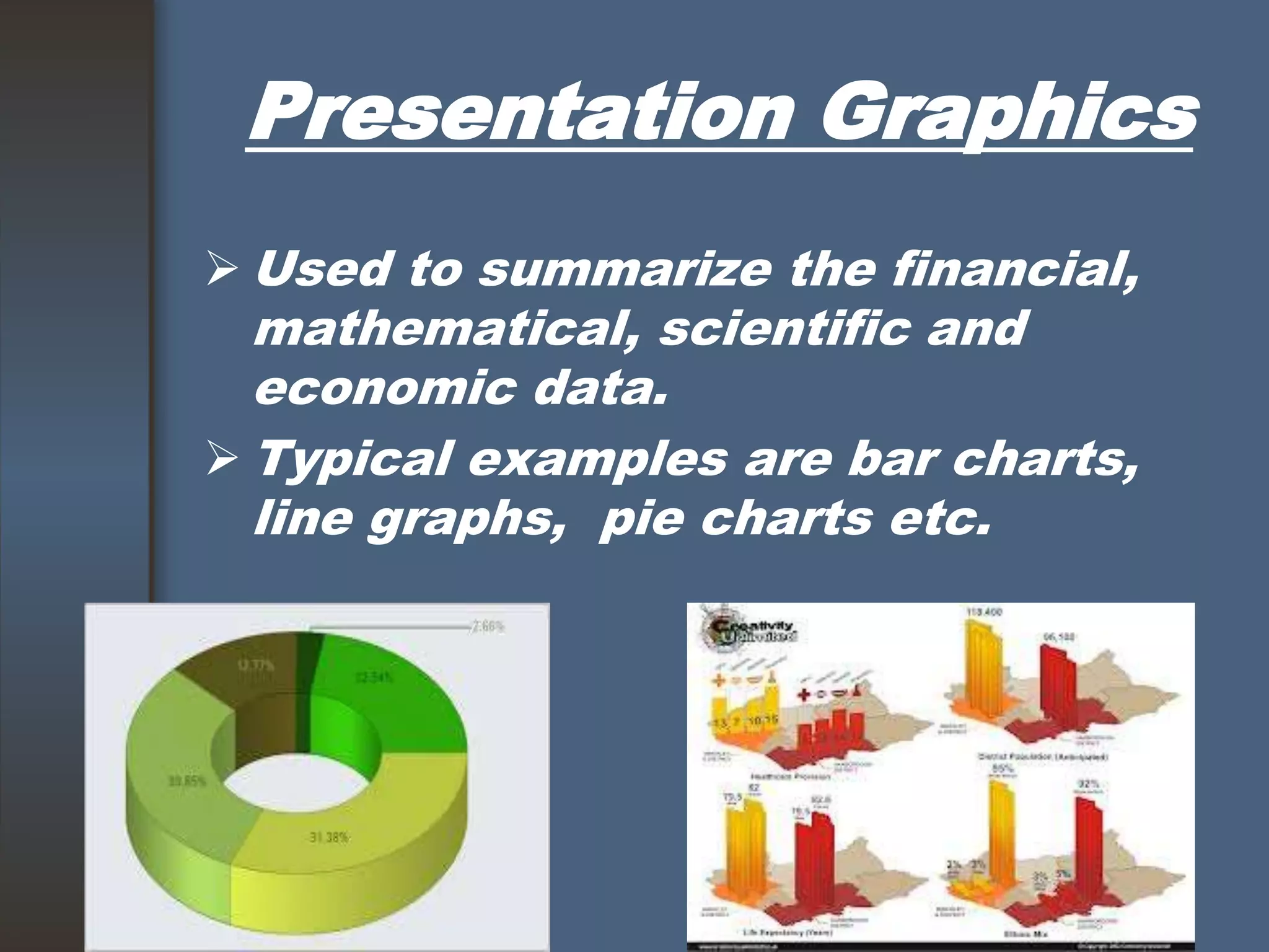 Presentation Graphics
 Used to summarize the financial,
mathematical, scientific and
economic data.
 Typical examples are bar charts,
line graphs, pie charts etc.
 