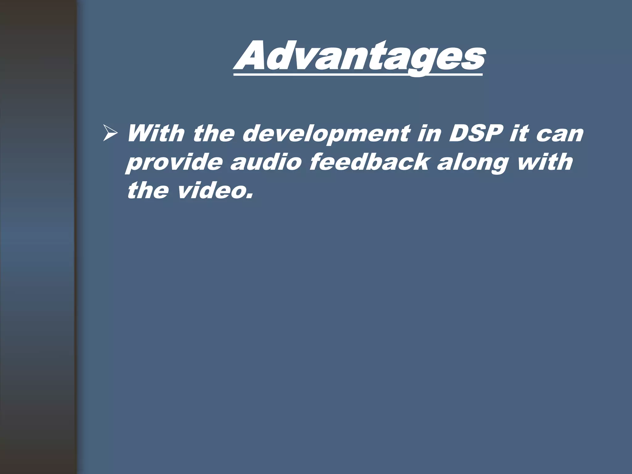 Advantages
 With the development in DSP it can
provide audio feedback along with
the video.
 