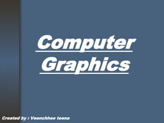 Computer
Graphics
Created by : Veenchhee teena
 
