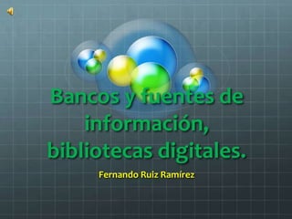 Bancos y fuentes de
información,
bibliotecas digitales.
Fernando Ruiz Ramírez
 