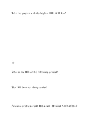 Take the project with the highest IRR, if IRR>r*
10
What is the IRR of the following project?
The IRR does not always exist!
Potential problems with IRRYear012Project A100-200150
 