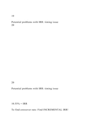 19
Potential problems with IRR: timing issue
20
20
Potential problems with IRR: timing issue
10.55% = IRR
To find crossover rate: Find INCREMENTAL IRR!
 