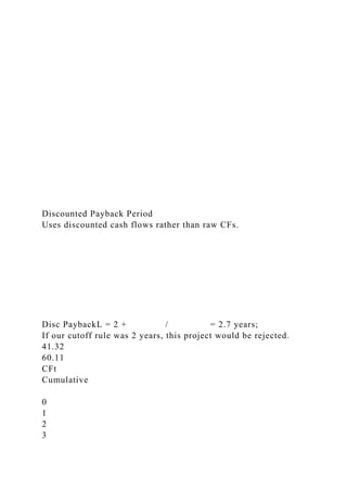 Discounted Payback Period
Uses discounted cash flows rather than raw CFs.
Disc PaybackL = 2 + / = 2.7 years;
If our cutoff rule was 2 years, this project would be rejected.
41.32
60.11
CFt
Cumulative
0
1
2
3
 