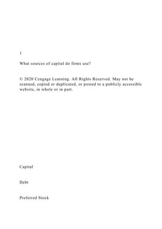 1
What sources of capital do firms use?
© 2020 Cengage Learning. All Rights Reserved. May not be
scanned, copied or duplicated, or posted to a publicly accessible
website, in whole or in part.
Capital
Debt
Preferred Stock
 