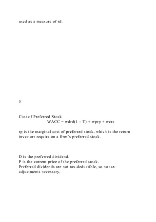 used as a measure of rd.
5
Cost of Preferred Stock
WACC = wdrd(1 – T) + wprp + wcrs
rp is the marginal cost of preferred stock, which is the return
investors require on a firm’s preferred stock.
D is the preferred dividend.
P is the current price of the preferred stock.
Preferred dividends are not tax-deductible, so no tax
adjustments necessary.
 