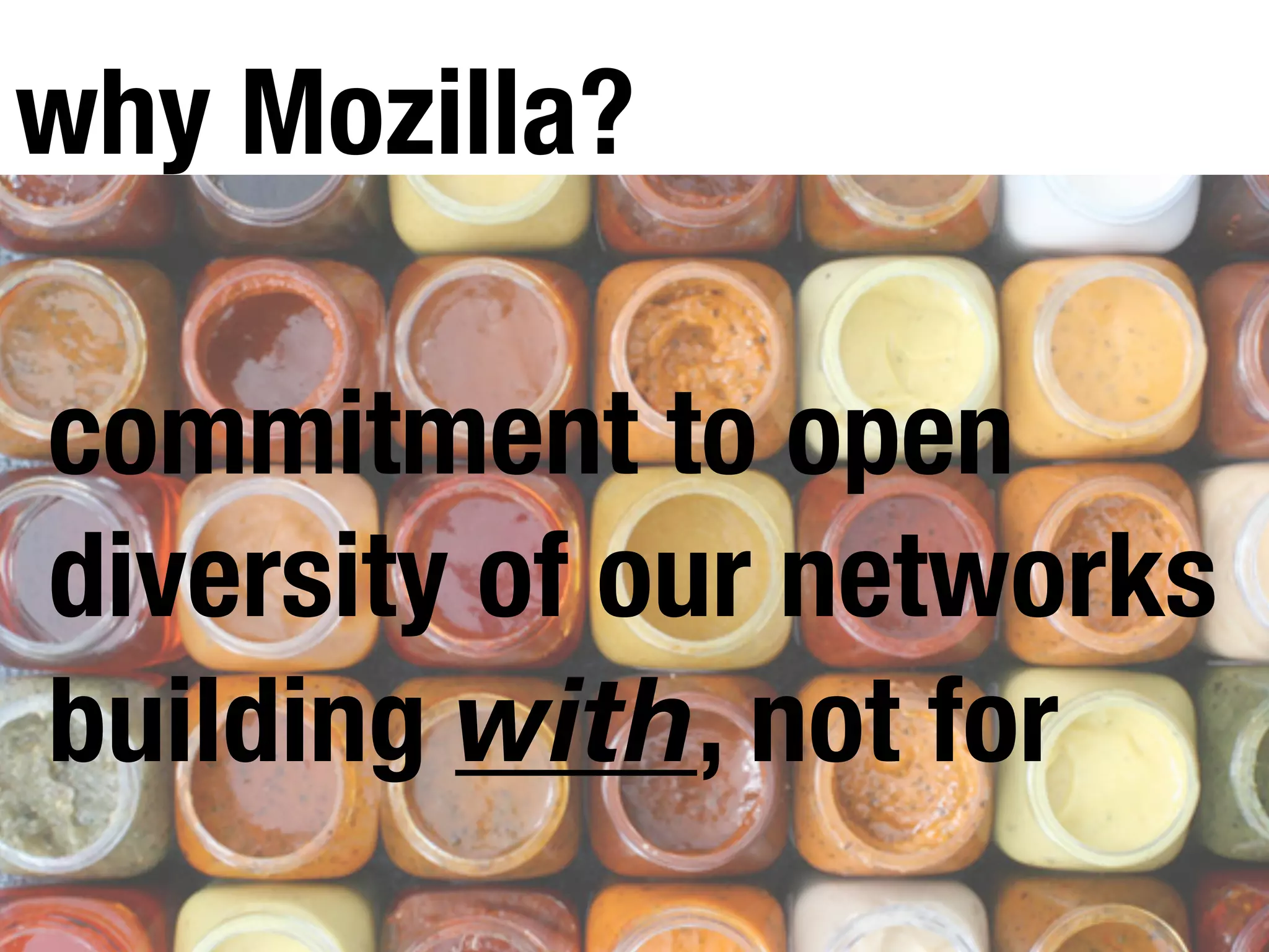 commitment to open
diversity of our networks
building with, not for
why Mozilla?