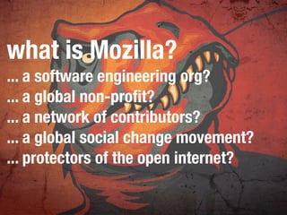 what is Mozilla?
... a software engineering org?
... a global non-proﬁt?
... a network of contributors?
... a global social change movement?
... protectors of the open internet?
 