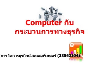 Computer  กับกระบวนการทางธุรกิจ การจัดการธุรกิจด้วยคอมพิวเตอร์  ( 33562104) 