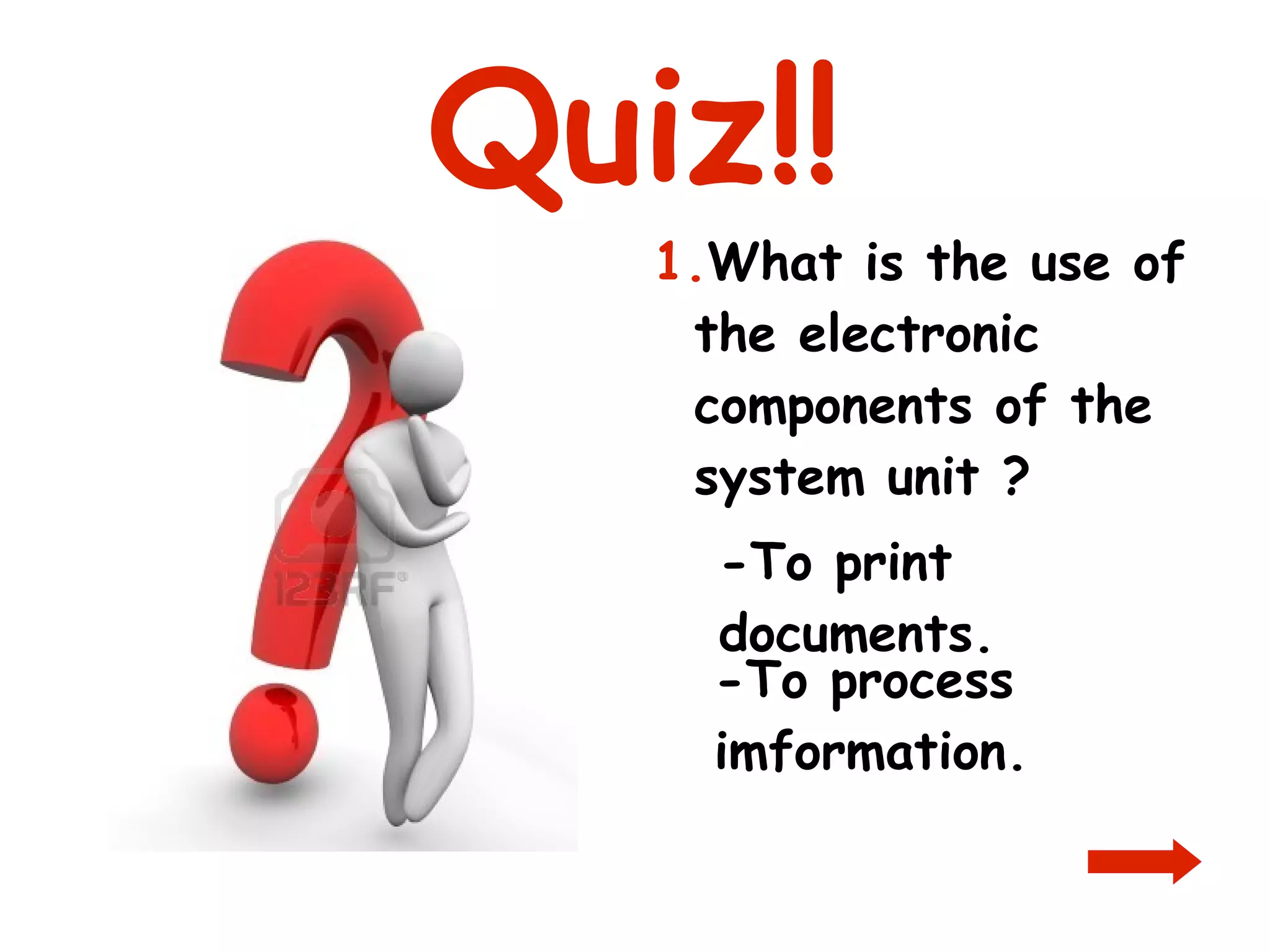 Quiz!! 1. What is the use of the electronic components of the system unit ? -To print documents. -To process imformation. 