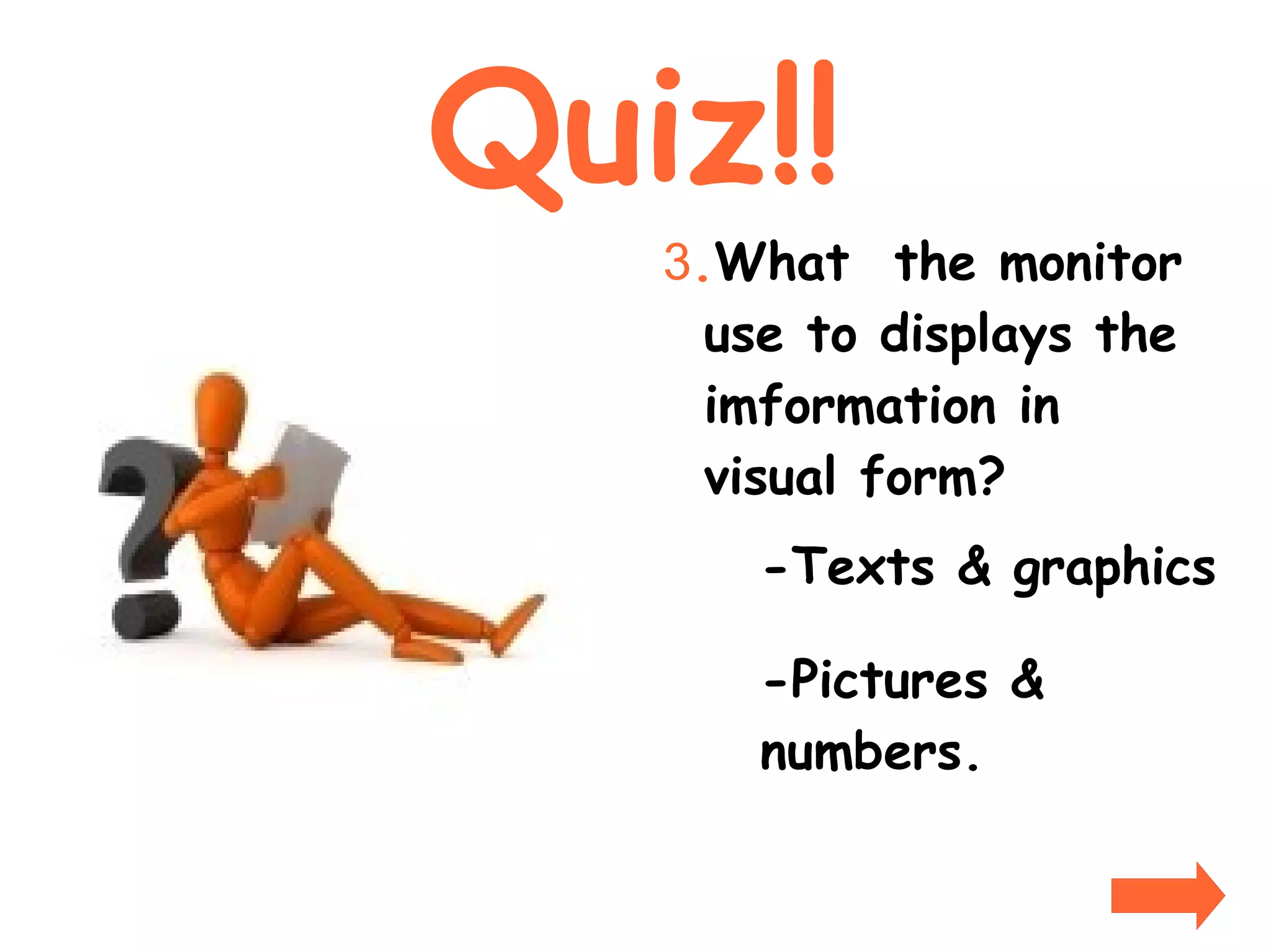 Quiz!! 3 . What  the monitor use to displays the imformation in visual form? -Texts & graphics -Pictures & numbers. 