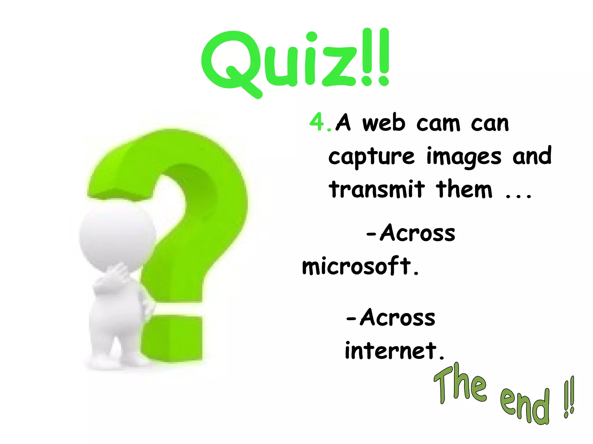 Quiz!! 4. A web cam can capture images and transmit them ... -Across internet. -Across microsoft. The end !!  