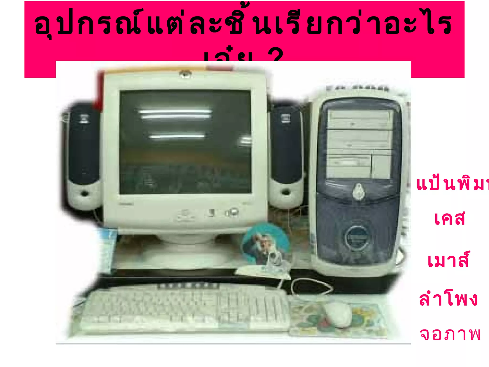 อุ ป กรณ์ แ ต่ ล ะชิ ้ น เรี ย กว่ ำ อะไร
                เอ๋ ย ?



                                     แป้ น พิ ม พ
                                       เคส

                                      เมำส์

                                     ลำ ำ โพง
                                     จอภาพ
 