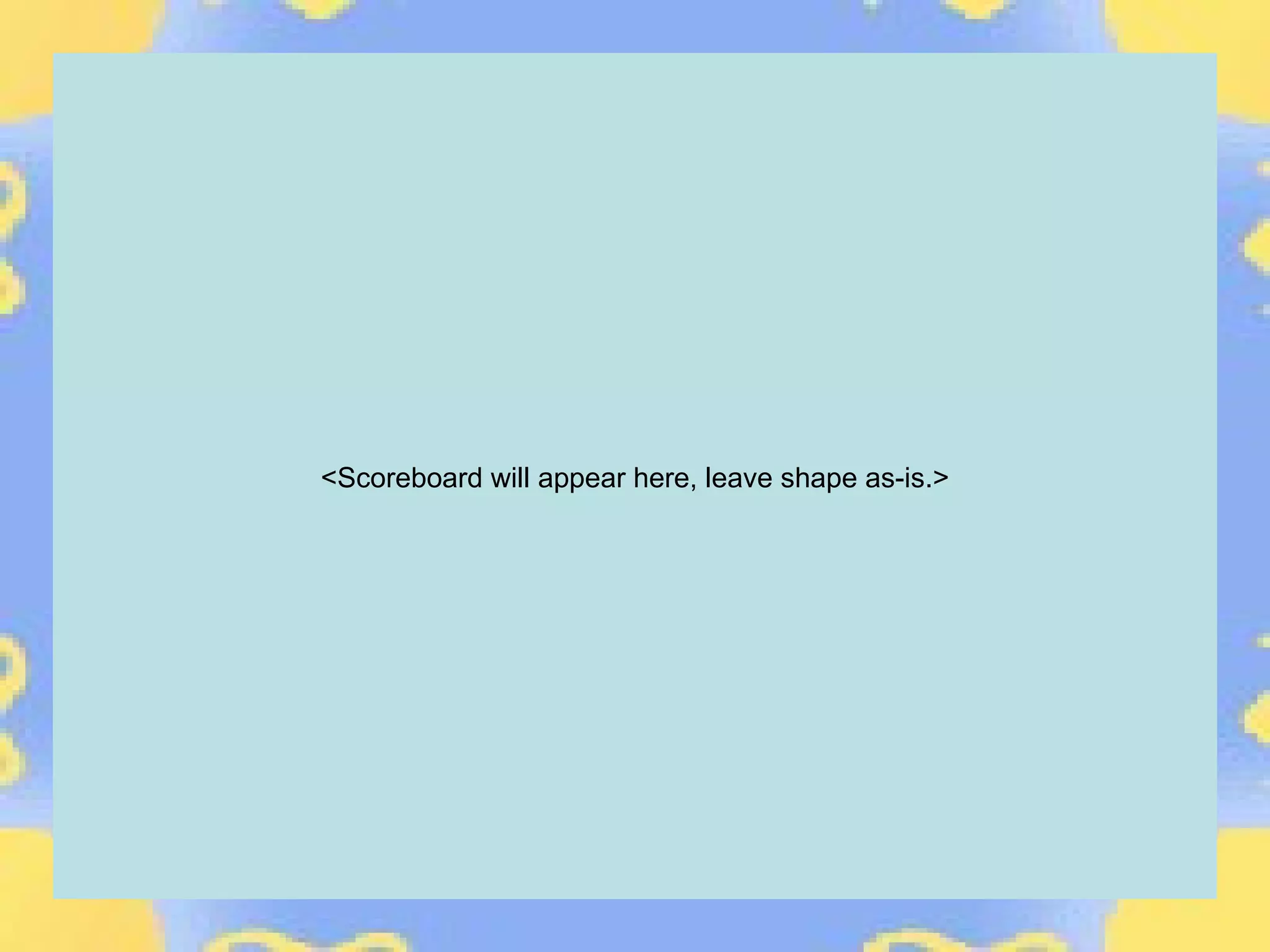 <Scoreboard will appear here, leave shape as-is.>
 